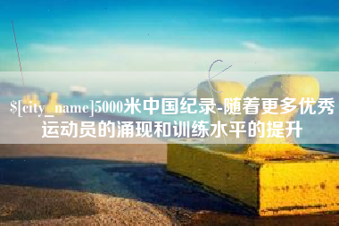 甘肃5000米中国纪录-随着更多优秀运动员的涌现和训练水平的提升