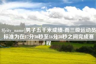 甘肃男子五千米成绩-而三级运动员标准为在17分30秒至16分30秒之间完成赛程