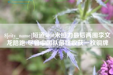 甘肃短道5000米接力最后两圈李文龙陪跑-尽管中国队最终收获一枚铜牌