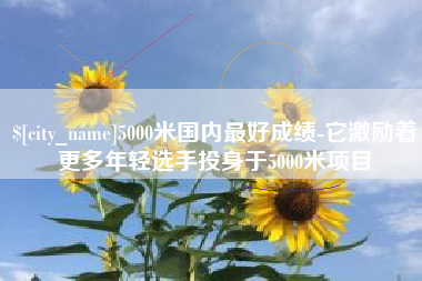 甘肃5000米国内最好成绩-它激励着更多年轻选手投身于5000米项目