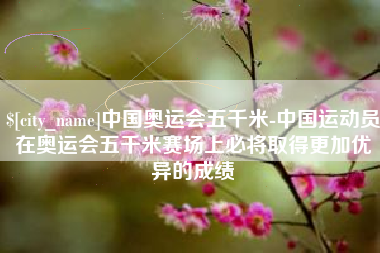 甘肃中国奥运会五千米-中国运动员在奥运会五千米赛场上必将取得更加优异的成绩