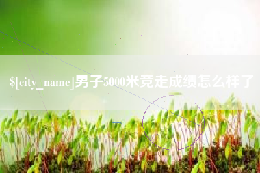 甘肃男子5000米竞走成绩怎么样了