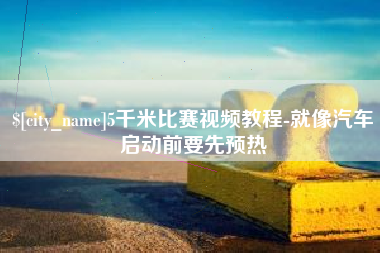 甘肃5千米比赛视频教程-就像汽车启动前要先预热