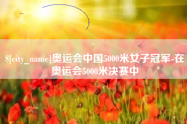 甘肃奥运会中国5000米女子冠军-在奥运会5000米决赛中