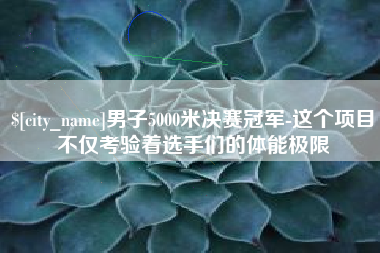 甘肃男子5000米决赛冠军-这个项目不仅考验着选手们的体能极限