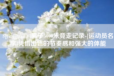甘肃男子5000米竞走记录-[运动员名字]凭借出色的节奏感和强大的体能