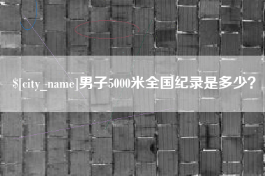 甘肃男子5000米全国纪录是多少？