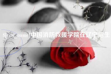 甘肃中国消防救援学院在辽宁招生