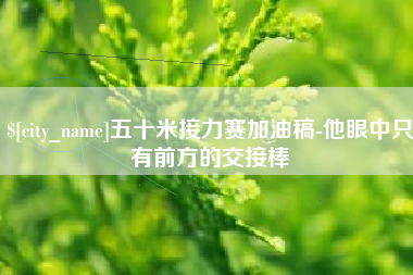 甘肃五十米接力赛加油稿-他眼中只有前方的交接棒