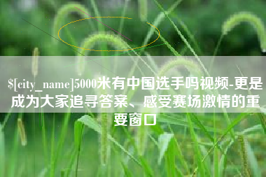 甘肃5000米有中国选手吗视频-更是成为大家追寻答案、感受赛场激情的重要窗口