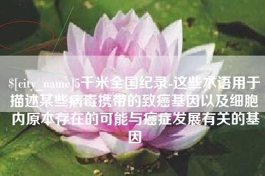甘肃5千米全国纪录-这些术语用于描述某些病毒携带的致癌基因以及细胞内原本存在的可能与癌症发展有关的基因