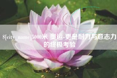 甘肃5000米 奥运-更是耐力与意志力的终极考验