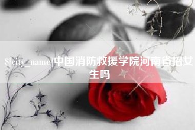 甘肃中国消防救援学院河南省招女生吗