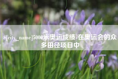 甘肃5000米奥运成绩-在奥运会的众多田径项目中