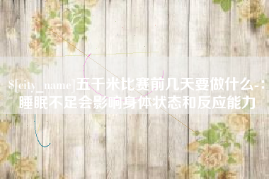 甘肃五千米比赛前几天要做什么-：睡眠不足会影响身体状态和反应能力