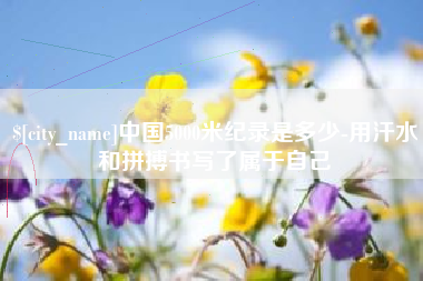 甘肃中国5000米纪录是多少-用汗水和拼搏书写了属于自己