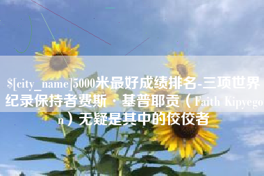 甘肃5000米最好成绩排名-三项世界纪录保持者费斯·基普耶贡（Faith Kipyegon）无疑是其中的佼佼者