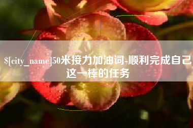 甘肃50米接力加油词-顺利完成自己这一棒的任务
