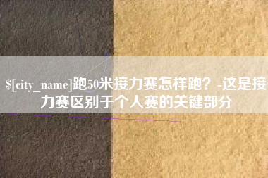 甘肃跑50米接力赛怎样跑？-这是接力赛区别于个人赛的关键部分