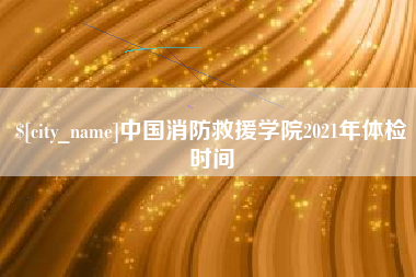 甘肃中国消防救援学院2021年体检时间