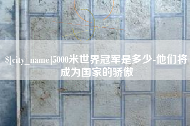 甘肃5000米世界冠军是多少-他们将成为国家的骄傲