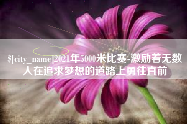 甘肃2021年5000米比赛-激励着无数人在追求梦想的道路上勇往直前