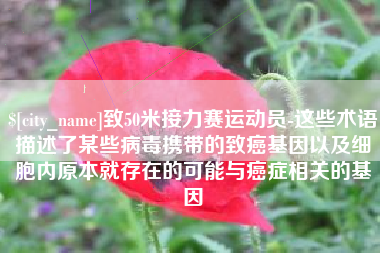 甘肃致50米接力赛运动员-这些术语描述了某些病毒携带的致癌基因以及细胞内原本就存在的可能与癌症相关的基因