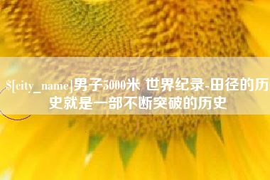 甘肃男子5000米 世界纪录-田径的历史就是一部不断突破的历史