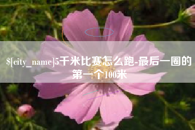 甘肃5千米比赛怎么跑-最后一圈的第一个100米