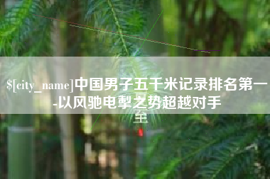 甘肃中国男子五千米记录排名第一-以风驰电掣之势超越对手