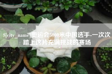 甘肃奥运会5000米中国选手-一次次踏上这片充满挑战的赛场