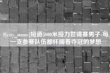 甘肃短道5000米接力世锦赛男子-每一支参赛队伍都怀揣着夺冠的梦想