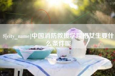 甘肃中国消防救援学院招女生要什么条件呢