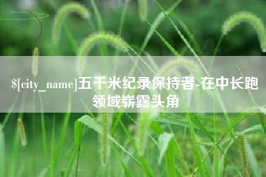 甘肃五千米纪录保持者-在中长跑领域崭露头角