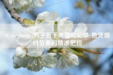 甘肃男子五千米世界纪录-他凭借对节奏的精准把控