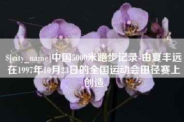 甘肃中国5000米跑步记录-由夏丰远在1997年10月23日的全国运动会田径赛上创造