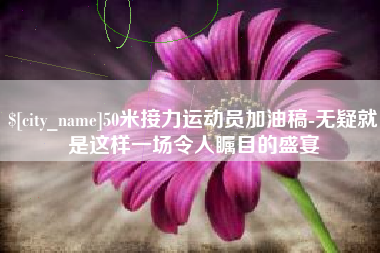 甘肃50米接力运动员加油稿-无疑就是这样一场令人瞩目的盛宴