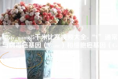 甘肃5千米比赛视频大全-“V”通常与病毒癌基因（V-onc）和细胞癌基因（C-onc）相关