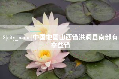 甘肃中国地图山西省洪洞县南部有拿些省