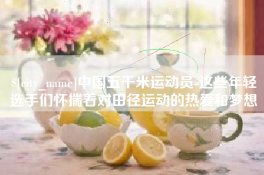 甘肃中国五千米运动员-这些年轻选手们怀揣着对田径运动的热爱和梦想