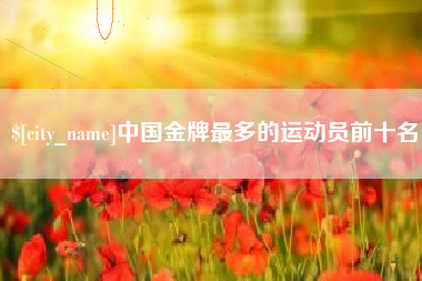 甘肃中国金牌最多的运动员前十名