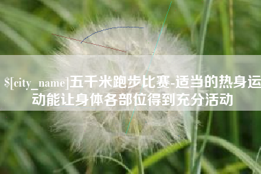 甘肃五千米跑步比赛-适当的热身运动能让身体各部位得到充分活动