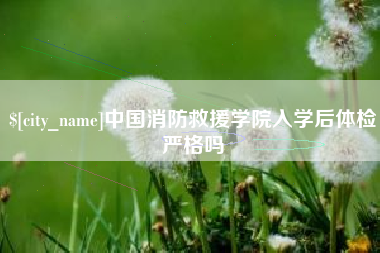 甘肃中国消防救援学院入学后体检严格吗
