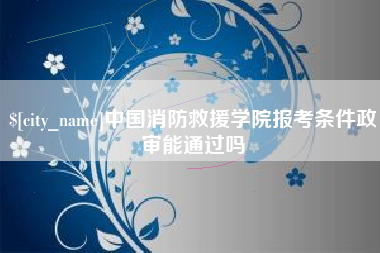 甘肃中国消防救援学院报考条件政审能通过吗